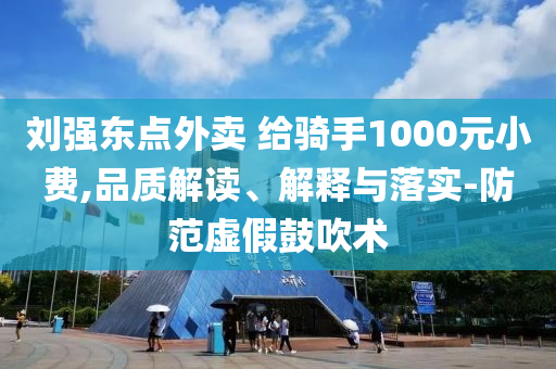 劉強(qiáng)東點(diǎn)外賣 給騎手1000元小費(fèi),品質(zhì)解讀、解釋與落實(shí)-防范虛假鼓吹術(shù)