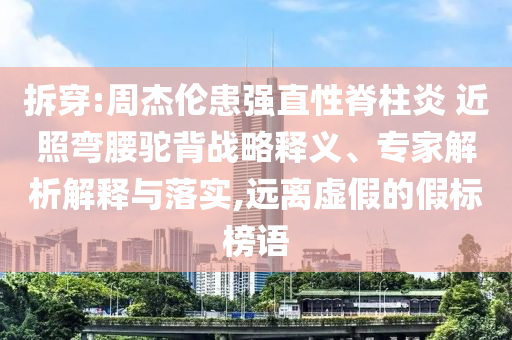 拆穿:周杰倫患強(qiáng)直性脊柱炎 近照彎腰駝背戰(zhàn)略釋義、專家解析解釋與落實,遠(yuǎn)離虛假的假標(biāo)榜語