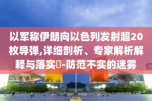 以軍稱伊朗向以色列發(fā)射超20枚導彈,詳細剖析、專家解析解釋與落實?-防范不實的迷霧