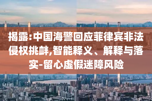 揭露:中國海警回應(yīng)菲律賓非法侵權(quán)挑釁,智能釋義、解釋與落實(shí)-留心虛假迷障風(fēng)險(xiǎn)