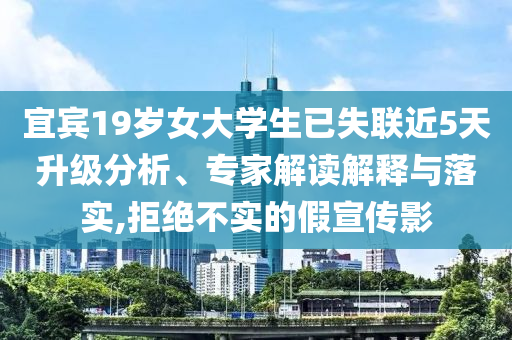 宜賓19歲女大學(xué)生已失聯(lián)近5天升級分析、專家解讀解釋與落實(shí),拒絕不實(shí)的假宣傳影