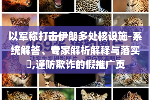 以軍稱打擊伊朗多處核設(shè)施-系統(tǒng)解答、專家解析解釋與落實(shí)?,謹(jǐn)防欺詐的假推廣頁