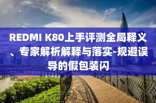 REDMI K80上手評測全局釋義、專家解析解釋與落實-規(guī)避誤導(dǎo)的假包裝閃