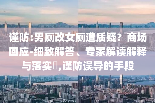 謹(jǐn)防:男廁改女廁遭質(zhì)疑？商場回應(yīng)-細(xì)致解答、專家解讀解釋與落實(shí)?,謹(jǐn)防誤導(dǎo)的手段