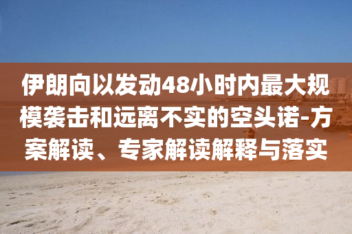 伊朗向以發(fā)動(dòng)48小時(shí)內(nèi)最大規(guī)模襲擊和遠(yuǎn)離不實(shí)的空頭諾-方案解讀、專(zhuān)家解讀解釋與落實(shí)