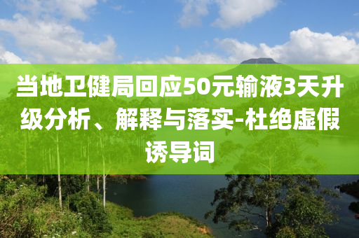 當地衛(wèi)健局回應50元輸液3天升級分析、解釋與落實-杜絕虛假誘導詞