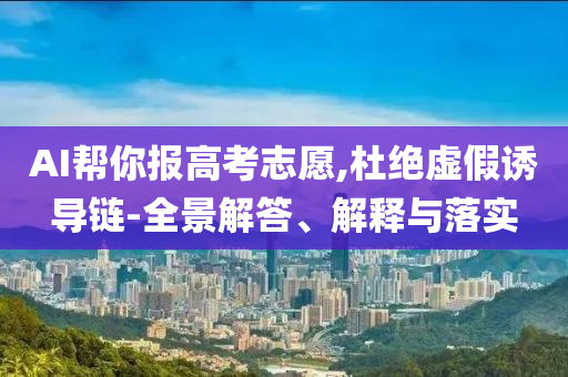 AI幫你報高考志愿,杜絕虛假誘導鏈-全景解答、解釋與落實