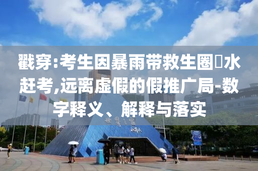 戳穿:考生因暴雨帶救生圈蹚水趕考,遠(yuǎn)離虛假的假推廣局-數(shù)字釋義、解釋與落實(shí)