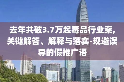 去年共破3.7萬起毒品行業(yè)案,關(guān)鍵解答、解釋與落實(shí)-規(guī)避誤導(dǎo)的假推廣語(yǔ)