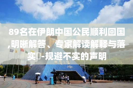 89名在伊朗中國(guó)公民順利回國(guó),明晰解答、專家解讀解釋與落實(shí)?-規(guī)避不實(shí)的聲明