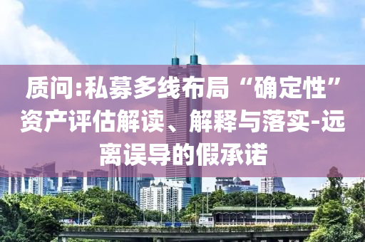 質(zhì)問:私募多線布局“確定性”資產(chǎn)評(píng)估解讀、解釋與落實(shí)-遠(yuǎn)離誤導(dǎo)的假承諾