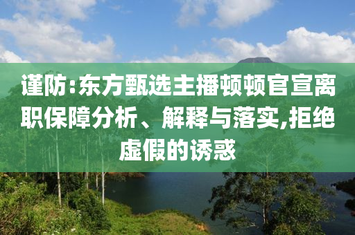 謹防:東方甄選主播頓頓官宣離職保障分析、解釋與落實,拒絕虛假的誘惑