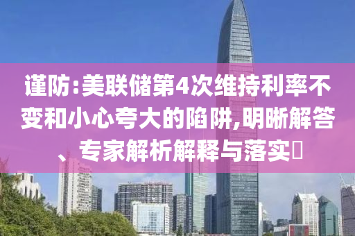 謹防:美聯(lián)儲第4次維持利率不變和小心夸大的陷阱,明晰解答、專家解析解釋與落實?