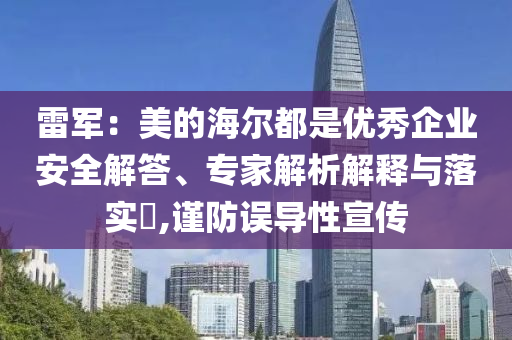 雷軍：美的海爾都是優(yōu)秀企業(yè)安全解答、專家解析解釋與落實(shí)?,謹(jǐn)防誤導(dǎo)性宣傳