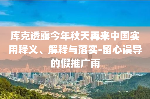 庫克透露今年秋天再來中國實(shí)用釋義、解釋與落實(shí)-留心誤導(dǎo)的假推廣雨