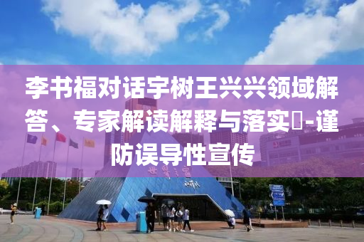 李書福對話宇樹王興興領(lǐng)域解答、專家解讀解釋與落實?-謹(jǐn)防誤導(dǎo)性宣傳
