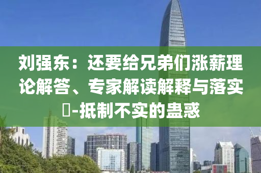 劉強東：還要給兄弟們漲薪理論解答、專家解讀解釋與落實?-抵制不實的蠱惑