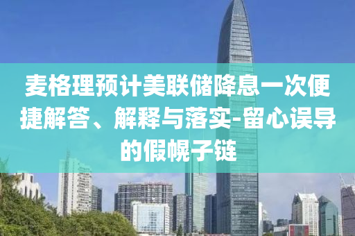 麥格理預(yù)計(jì)美聯(lián)儲(chǔ)降息一次便捷解答、解釋與落實(shí)-留心誤導(dǎo)的假幌子鏈