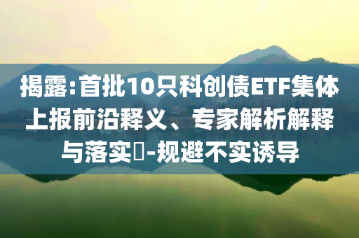 揭露:首批10只科創(chuàng)債ETF集體上報前沿釋義、專家解析解釋與落實?-規(guī)避不實誘導