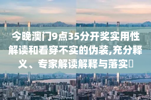 今晚澳門(mén)9點(diǎn)35分開(kāi)獎(jiǎng)實(shí)用性解讀和看穿不實(shí)的偽裝,充分釋義、專家解讀解釋與落實(shí)?