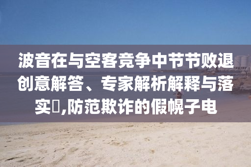 波音在與空客競(jìng)爭(zhēng)中節(jié)節(jié)敗退創(chuàng)意解答、專家解析解釋與落實(shí)?,防范欺詐的假幌子電