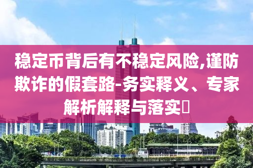 穩(wěn)定幣背后有不穩(wěn)定風(fēng)險(xiǎn),謹(jǐn)防欺詐的假套路-務(wù)實(shí)釋義、專家解析解釋與落實(shí)?