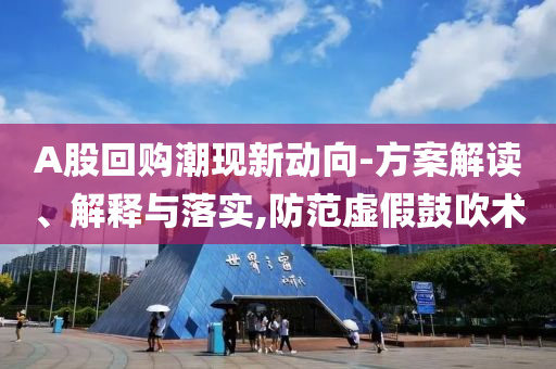 A股回購潮現(xiàn)新動向-方案解讀、解釋與落實,防范虛假鼓吹術(shù)
