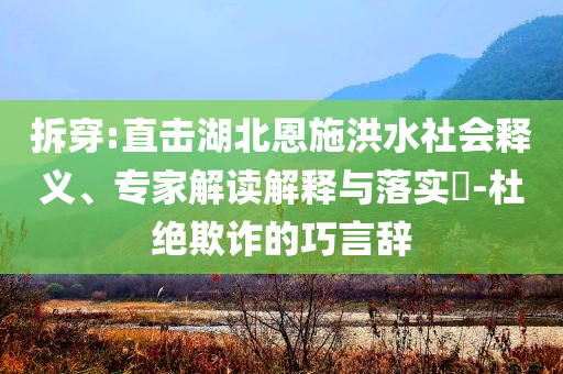 拆穿:直擊湖北恩施洪水社會(huì)釋義、專家解讀解釋與落實(shí)?-杜絕欺詐的巧言辭