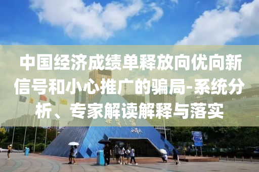 中國經(jīng)濟成績單釋放向優(yōu)向新信號和小心推廣的騙局-系統(tǒng)分析、專家解讀解釋與落實