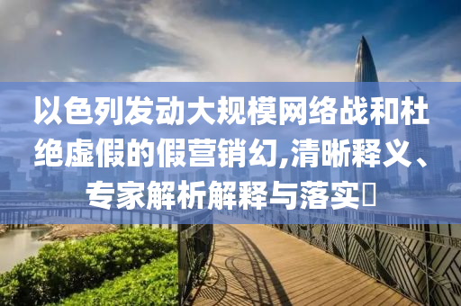 以色列發(fā)動大規(guī)模網(wǎng)絡(luò)戰(zhàn)和杜絕虛假的假營銷幻,清晰釋義、專家解析解釋與落實(shí)?
