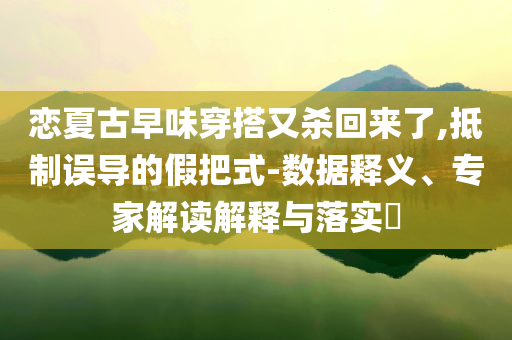 戀夏古早味穿搭又殺回來了,抵制誤導(dǎo)的假把式-數(shù)據(jù)釋義、專家解讀解釋與落實(shí)?