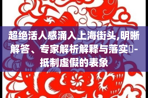 超絕活人感涌入上海街頭,明晰解答、專家解析解釋與落實?-抵制虛假的表象