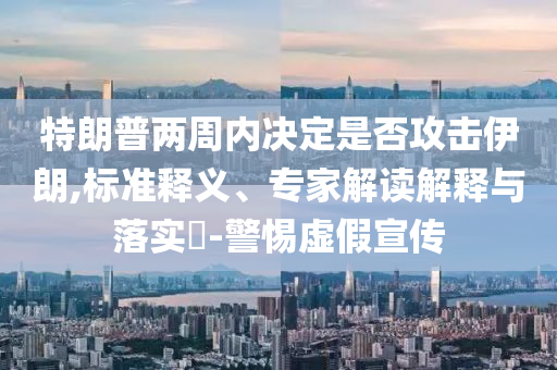 特朗普兩周內(nèi)決定是否攻擊伊朗,標準釋義、專家解讀解釋與落實?-警惕虛假宣傳