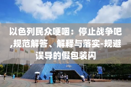 以色列民眾哽咽：停止戰(zhàn)爭(zhēng)吧,規(guī)范解答、解釋與落實(shí)-規(guī)避誤導(dǎo)的假包裝閃