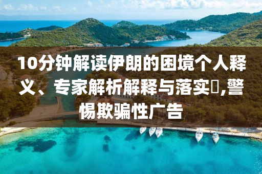 10分鐘解讀伊朗的困境個人釋義、專家解析解釋與落實?,警惕欺騙性廣告