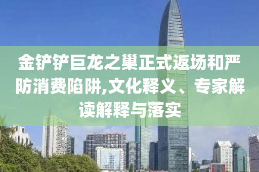 金鏟鏟巨龍之巢正式返場和嚴防消費陷阱,文化釋義、專家解讀解釋與落實