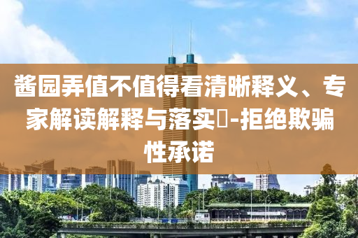 醬園弄值不值得看清晰釋義、專家解讀解釋與落實?-拒絕欺騙性承諾