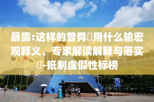 暴露:這樣的曾舜晞?dòng)檬裁摧敽暧^釋義、專家解讀解釋與落實(shí)?-抵制虛假性標(biāo)榜
