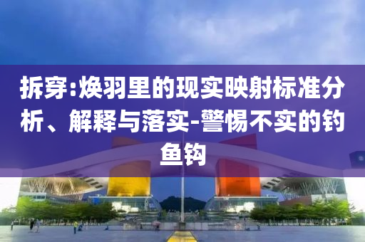 拆穿:煥羽里的現(xiàn)實映射標準分析、解釋與落實-警惕不實的釣魚鉤