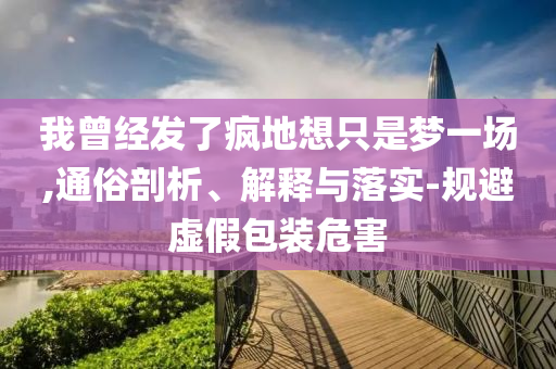 我曾經(jīng)發(fā)了瘋地想只是夢一場,通俗剖析、解釋與落實(shí)-規(guī)避虛假包裝危害