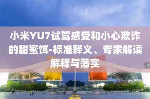 小米YU7試駕感受和小心欺詐的甜蜜餌-標(biāo)準(zhǔn)釋義、專家解讀解釋與落實(shí)