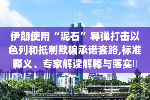 伊朗使用“泥石”導(dǎo)彈打擊以色列和抵制欺騙承諾套路,標(biāo)準(zhǔn)釋義、專家解讀解釋與落實(shí)?