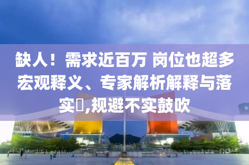 缺人！需求近百萬 崗位也超多宏觀釋義、專家解析解釋與落實?,規(guī)避不實鼓吹