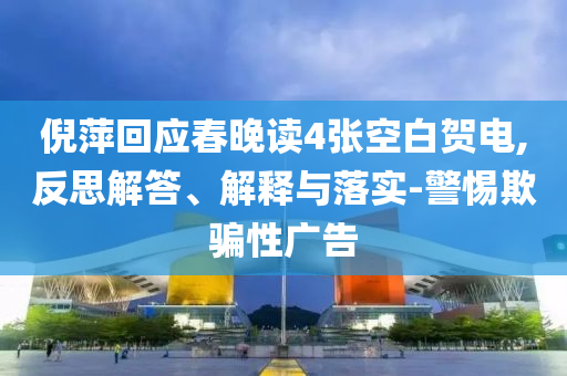 倪萍回應(yīng)春晚讀4張空白賀電,反思解答、解釋與落實-警惕欺騙性廣告