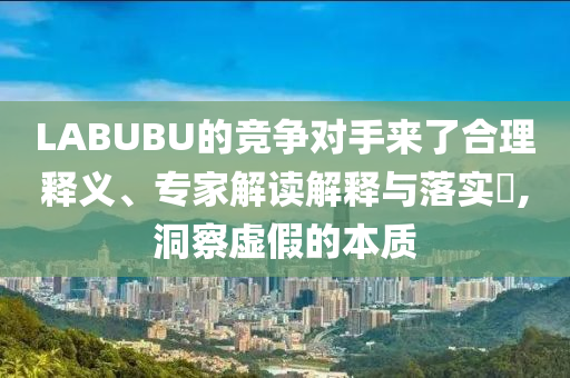 LABUBU的競爭對手來了合理釋義、專家解讀解釋與落實?,洞察虛假的本質(zhì)