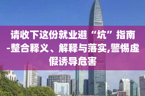 請(qǐng)收下這份就業(yè)避“坑”指南-整合釋義、解釋與落實(shí),警惕虛假誘導(dǎo)危害