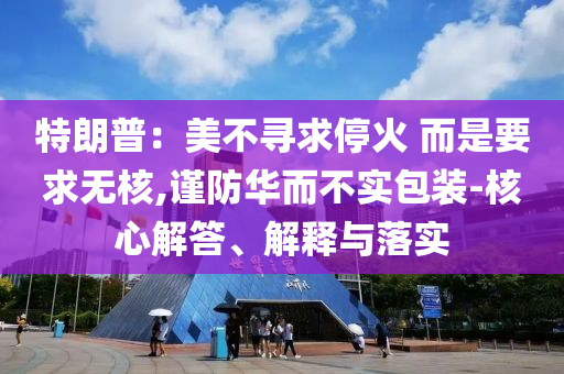 特朗普：美不尋求?；?而是要求無(wú)核,謹(jǐn)防華而不實(shí)包裝-核心解答、解釋與落實(shí)
