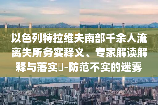 以色列特拉維夫南部千余人流離失所務實釋義、專家解讀解釋與落實?-防范不實的迷霧
