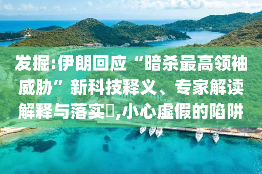 發(fā)掘:伊朗回應(yīng)“暗殺最高領(lǐng)袖威脅”新科技釋義、專家解讀解釋與落實(shí)?,小心虛假的陷阱