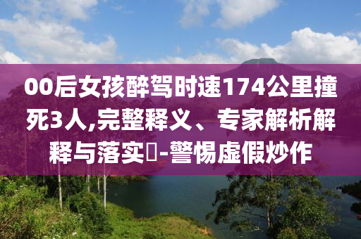 00后女孩醉駕時速174公里撞死3人,完整釋義、專家解析解釋與落實?-警惕虛假炒作